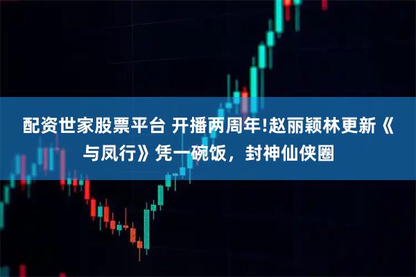 配资世家股票平台 开播两周年!赵丽颖林更新《与凤行》凭一碗饭,封神仙侠圈