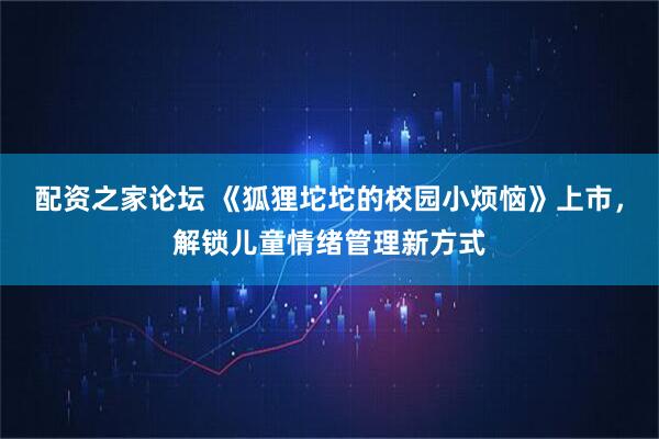 配资之家论坛 《狐狸坨坨的校园小烦恼》上市，解锁儿童情绪管理新方式