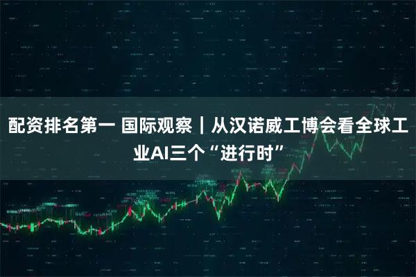 配资排名第一 国际观察｜从汉诺威工博会看全球工业AI三个“进行时”