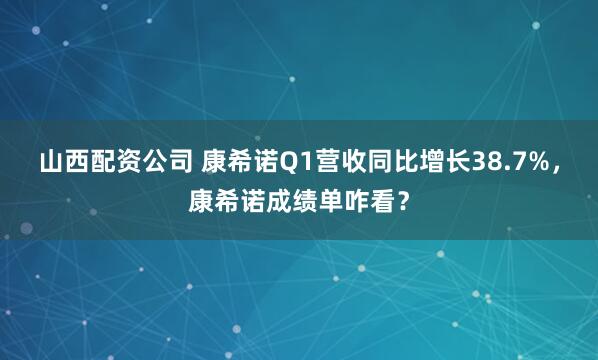 山西配资公司 康希诺Q1营收同比增长38.7%，康希诺成绩单咋看？