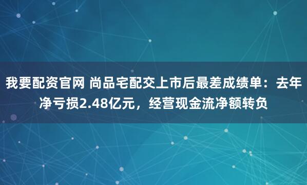 我要配资官网 尚品宅配交上市后最差成绩单：去年净亏损2.48亿元，经营现金流净额转负