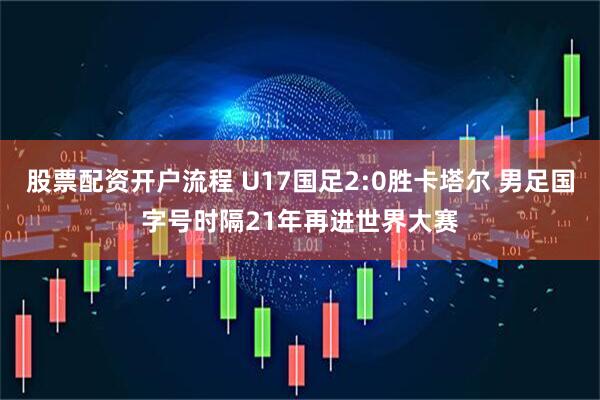 股票配资开户流程 U17国足2:0胜卡塔尔 男足国字号时隔21年再进世界大赛