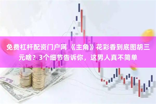 免费杠杆配资门户网 《主角》花彩香到底图胡三元啥？3个细节告诉你，这男人真不简单