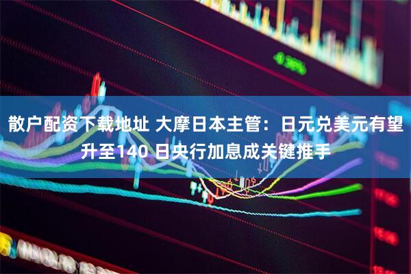 散户配资下载地址 大摩日本主管：日元兑美元有望升至140 日央行加息成关键推手