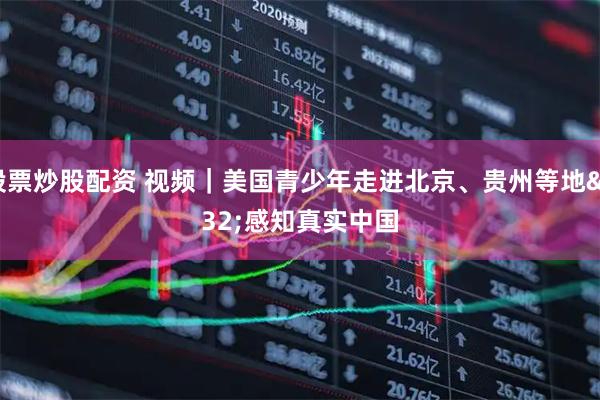 股票炒股配资 视频｜美国青少年走进北京、贵州等地 感知真实中国