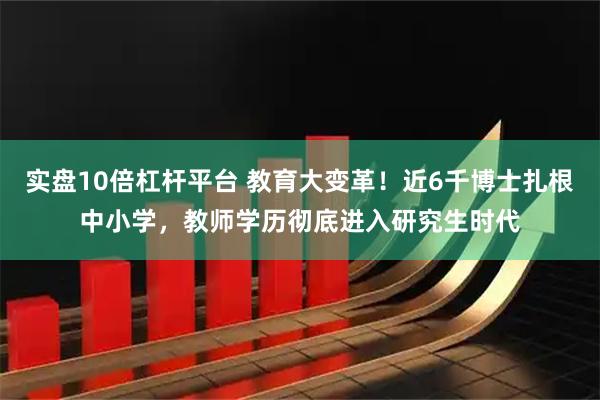实盘10倍杠杆平台 教育大变革！近6千博士扎根中小学，教师学历彻底进入研究生时代