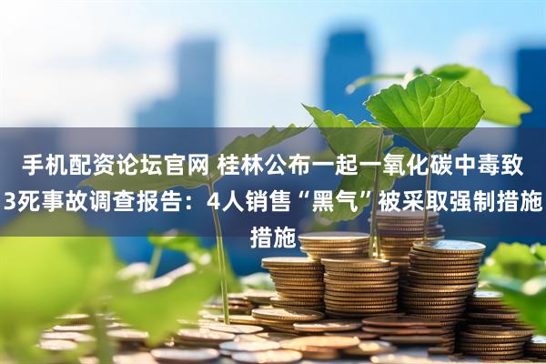 手机配资论坛官网 桂林公布一起一氧化碳中毒致3死事故调查报告：4人销售“黑气”被采取强制措施