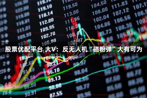 股票优配平台 大V：反无人机“磁粉弹”大有可为