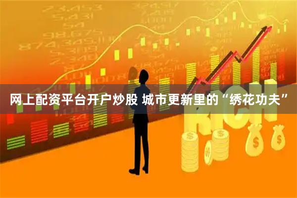 网上配资平台开户炒股 城市更新里的“绣花功夫”