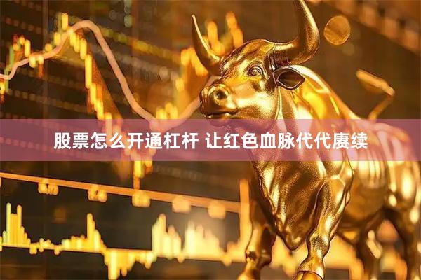 股票怎么开通杠杆 让红色血脉代代赓续