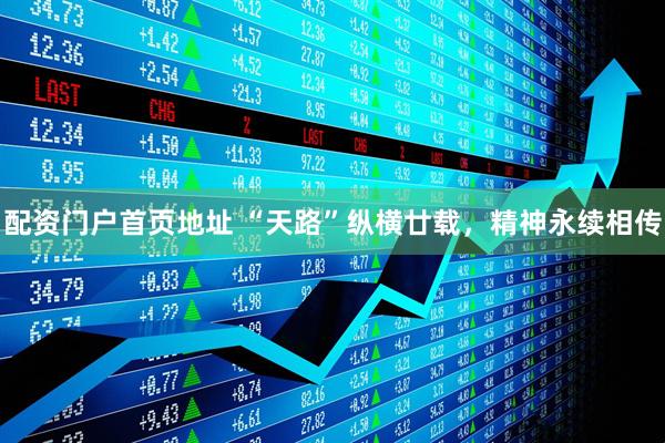 配资门户首页地址 “天路”纵横廿载，精神永续相传
