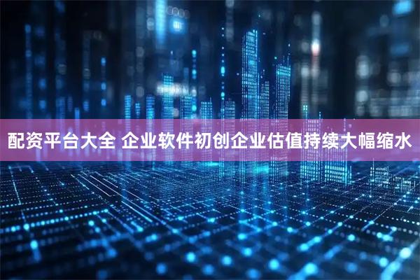 配资平台大全 企业软件初创企业估值持续大幅缩水